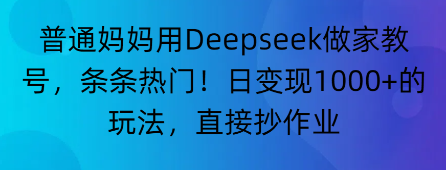 “普通妈妈用Deepseek做家教号，条条热门！日变现1000+的玩法，直接抄作业”-小二项目网