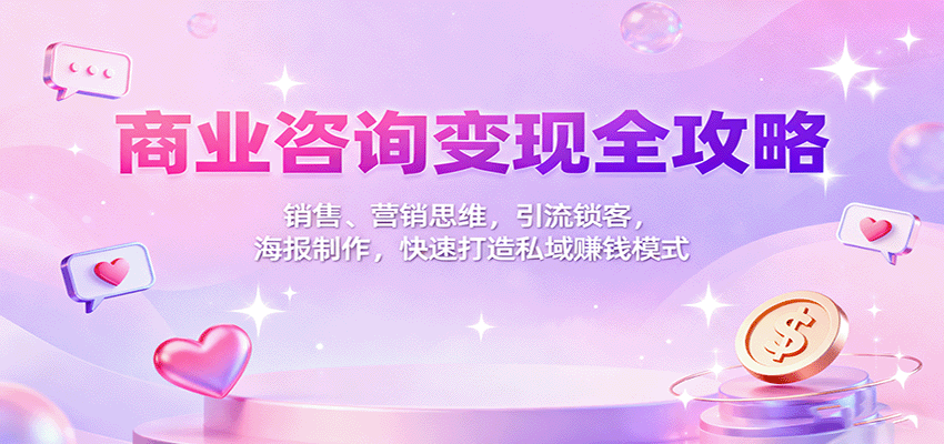 商业咨询变现全攻略：销售、营销思维，引流锁客，海报制作，快速打造私域赚钱模式-小二项目网