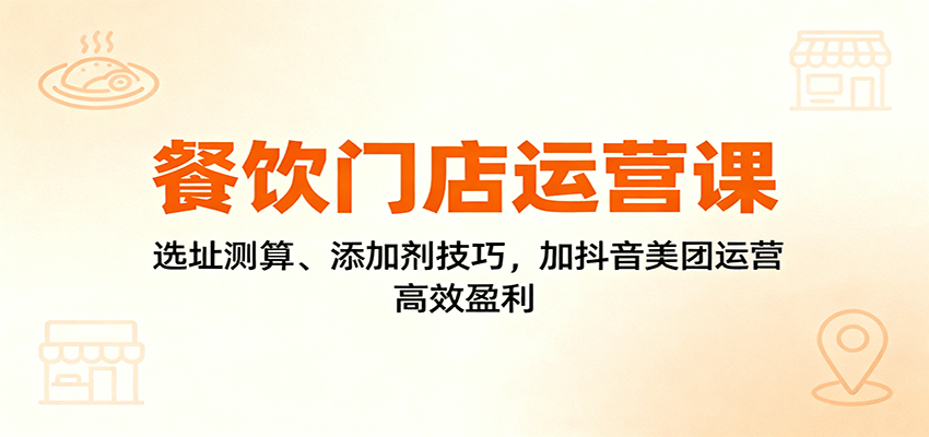 餐饮门店运营课：选址测算、添加剂技巧，加抖音美团运营，高效盈利-小二项目网
