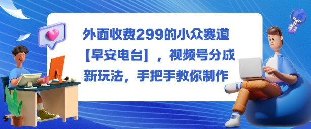 外面收费299的小众赛道【早安电台】，视频号分成新玩法，手把手教你制作-小二项目网