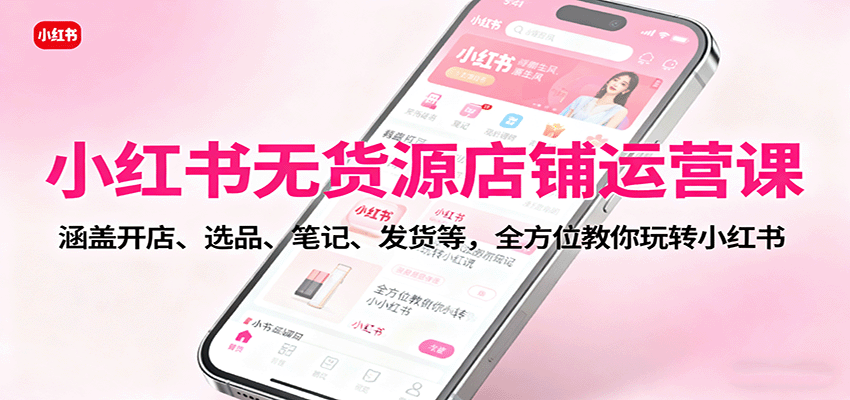 小红书无货源店铺运营课：涵盖开店、选品、笔记、发货等，全方位教你玩转小红书-小二项目网