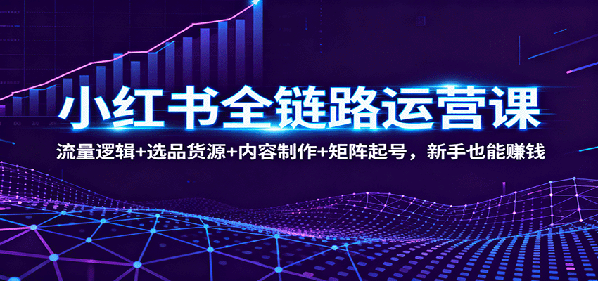 小红书全链路运营课：流量逻辑+选品货源+内容制作+矩阵起号，新手也能赚钱-小二项目网