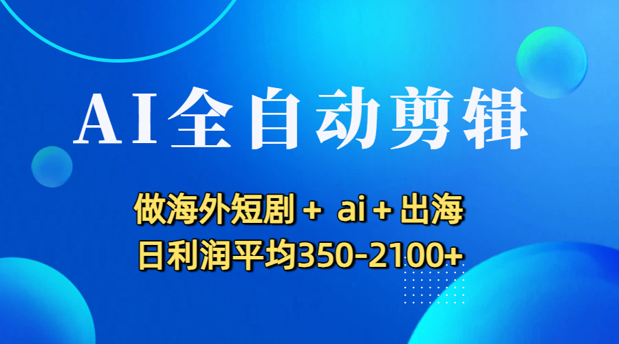 AI全自动剪辑，做海外短剧+ ai+出海 日利润平均350-2100+-小二项目网
