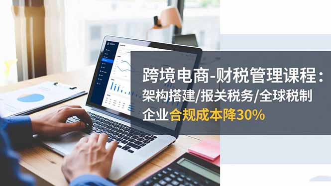 （16509期）跨境电商-财税管理课程：架构搭建/报关税务/全球税制，企业合规成本降30%-小二项目网