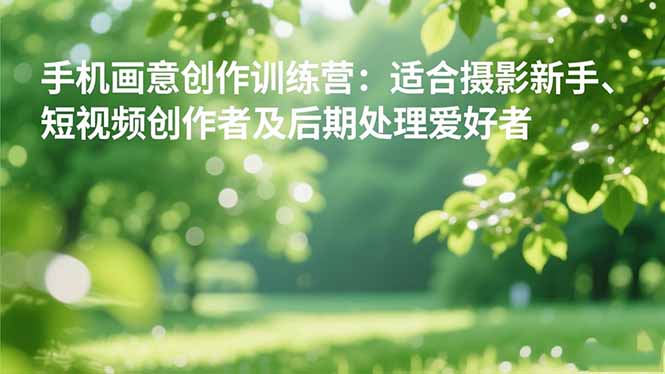 （16510期）手机摄影之画意创作训练营：适合摄影新手、短视频创作者及后期处理爱好者-小二项目网