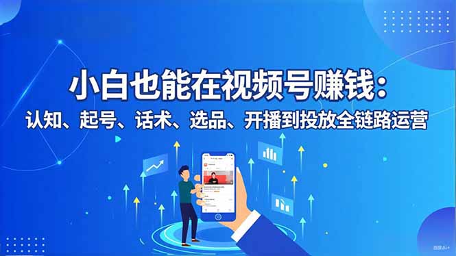 （16626期）小白也能在视频号赚钱：认知、起号、话术、选品、开播到投放全链路运营-小二项目网