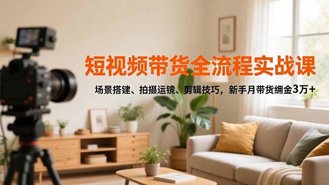（16679期）短视频带货全流程实战课，场景搭建、拍摄运镜、剪辑技巧，新手月带货佣金3万+-小二项目网