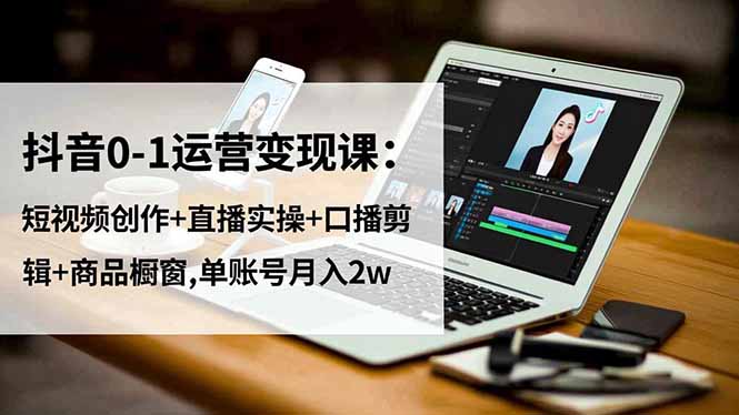 （16585期）抖音0-1运营变现课：短视频创作+直播实操+口播剪辑+商品橱窗,单账号月入2w-小二项目网