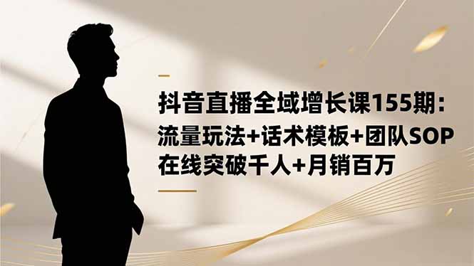 （16586期）抖音直播全域增长课155期：流量玩法+话术模板+团队SOP，在线突破千人+...-小二项目网