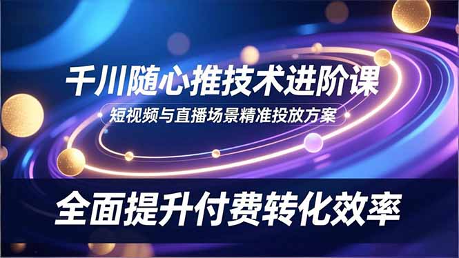 （16688期）千川随心推技术进阶课，短视频与直播场景精准投放方案，全面提升付费转化效率-小二项目网