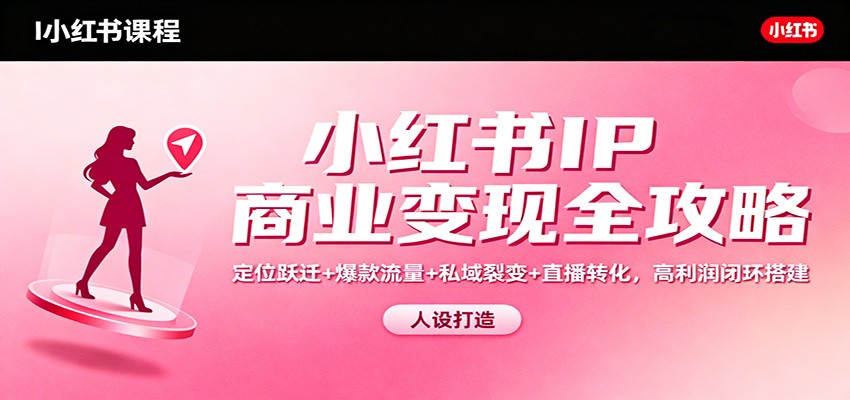 小红书IP商业变现全攻略：定位跃迁+爆款流量+私域裂变+直播转化，高利润闭环搭建-小二项目网