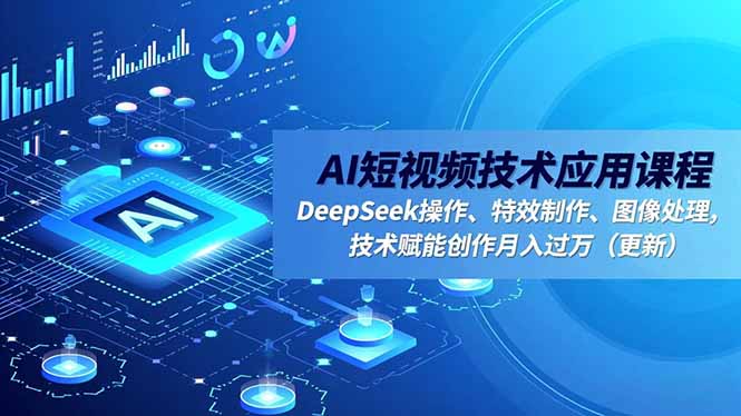 （16673期）AI短视频技术应用课程，DeepSeek操作、特效制作、图像处理，技术赋能创作月入过万（更新）-小二项目网
