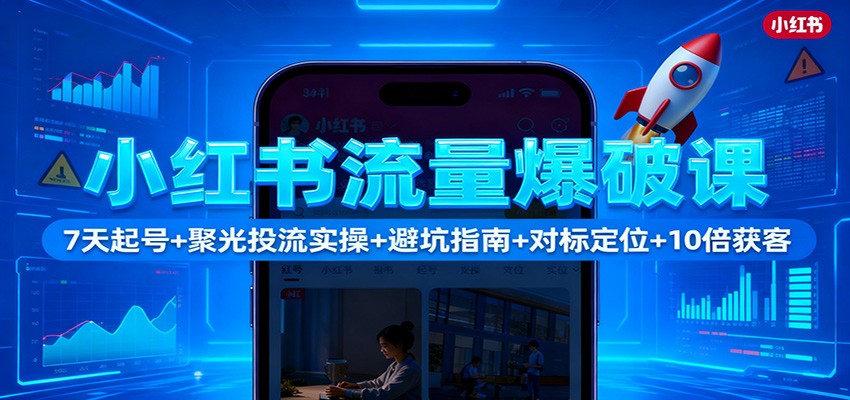 小红书流量爆破课：7天起号+聚光投流实操+避坑指南+对标定位+10倍获客-小二项目网