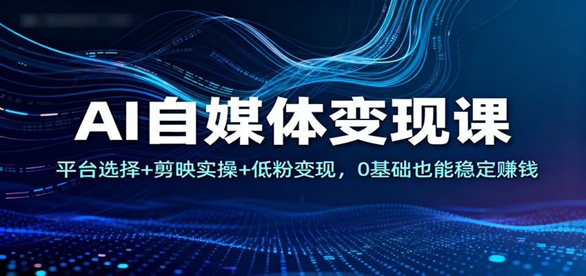 AI自媒体变现课：平台选择+剪映实操+低粉变现，0基础也能稳定赚钱-小二项目网