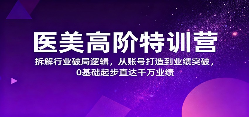 医美高阶特训营，拆解行业破局逻辑，从账号打造到业绩突破，0基础起步直达千万业绩-小二项目网