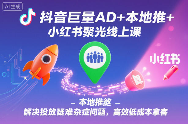 抖音巨量AD+本地推+小红书聚光线上课，解决投放疑难杂症问题，高效低成本拿客-小二项目网