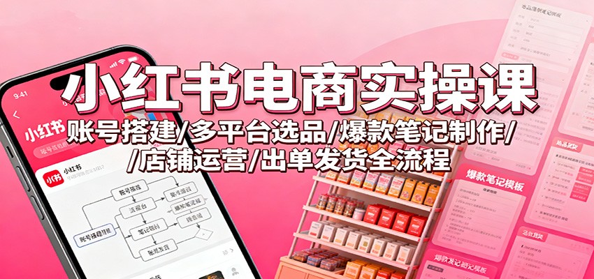 小红书电商实操课：账号搭建/多平台选品/爆款笔记制作/店铺运营/出单发货全流程-小二项目网
