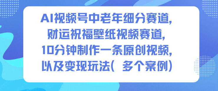 AI视频号中老年细分赛道，财运祝福壁纸视频赛道，10分钟制作一条原创视频，以及变现玩法-小二项目网