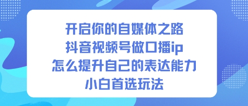 开启你的自媒体之路，抖音视频号做口播ip，怎么提升自己的表达能力，小白首选玩法-小二项目网