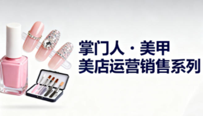美甲店运营销售系列，助力美甲店老板及从业者提升运营、销售与管理能力-小二项目网