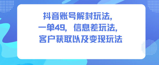 抖音账号解封玩法，一单49，信息差玩法，客户获取以及变现玩法-小二项目网