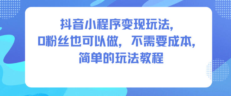 抖音小程序变现玩法，0粉丝也可以做，不需要成本，简单的玩法教程-小二项目网