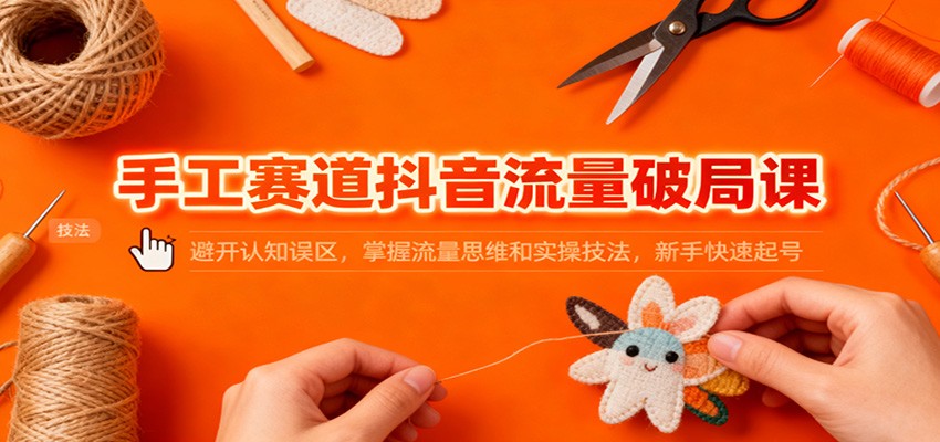 手工赛道抖音流量破局课：避开认知误区，掌握流量思维和实操技法，新手快速起号-小二项目网