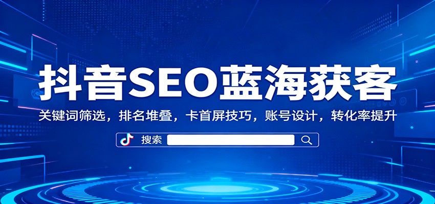 抖音SEO蓝海获客：关键词筛选，排名堆叠，卡首屏技巧，账号设计，转化率提升-小二项目网