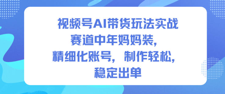 视频号AI带货玩法实战，赛道中年妈妈装，精细化账号，制作轻松，稳定出单-小二项目网