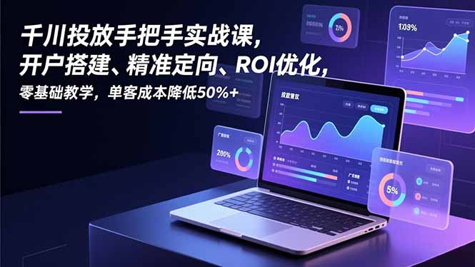 （16944期）千川投放手把手实战课，开户搭建、精准定向、ROI优化，零基础教学，单客成本降低50%+-小二项目网