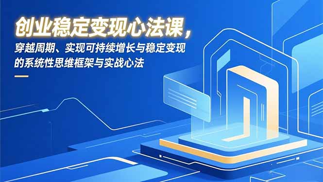 （16966期）创业稳定变现心法课，穿越周期、实现可持续增长与稳定变现的系统性思维框架与实战心法-小二项目网
