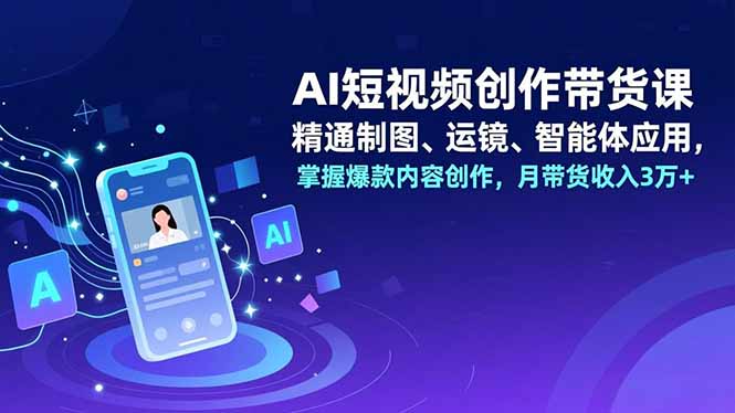 （16871期）AI短视频创作带货课，精通制图、运镜、智能体应用，掌握爆款内容创作，月带货收入3万+-小二项目网