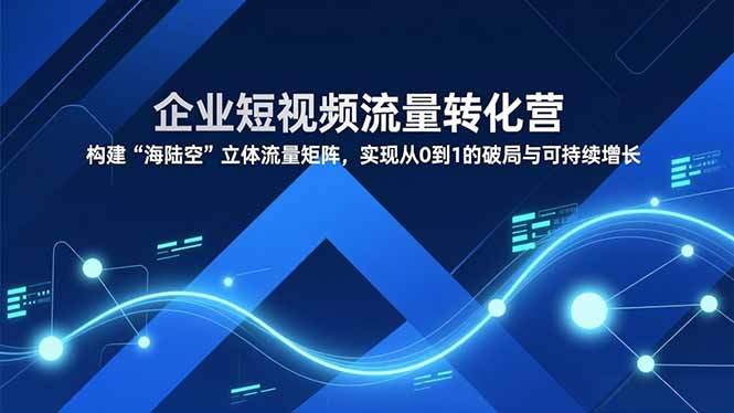 （16959期）企业短视频流量转化营，构建“海陆空”立体流量矩阵，实现从0到1的破局与可持续增长-小二项目网