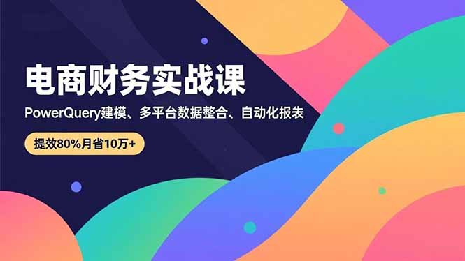 （16746期）电商财务实战课，Power Query建模、多平台数据整合、自动化报表，提效80%月省10万+-小二项目网