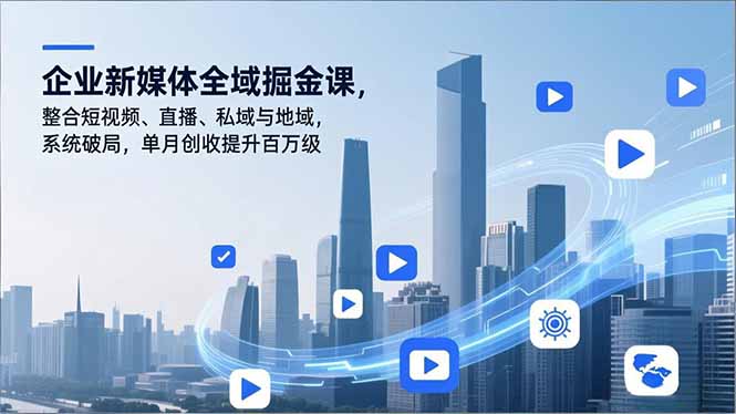 （16896期）企业新媒体全域掘金课，整合短视频、直播、私域与地域，系统破局，单月创收提升百万级-小二项目网