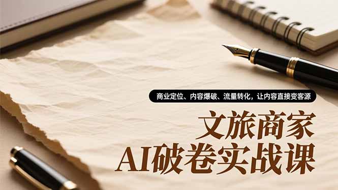 （16791期）文旅商家AI破卷实战课，商业定位、内容爆破、流量转化，让内容直接变客源-小二项目网