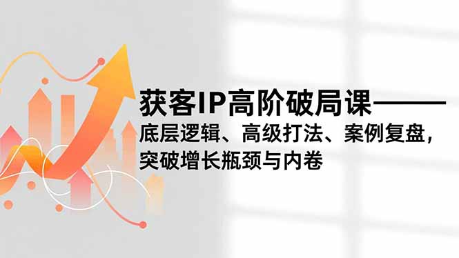 （16804期）获客IP高阶破局课，底层逻辑、高级打法、案例复盘，突破增长瓶颈与内卷-小二项目网