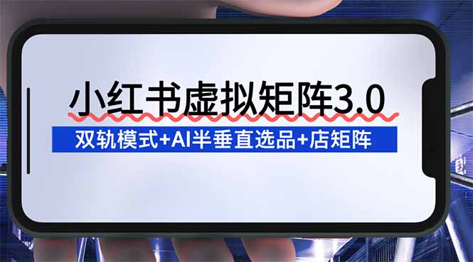 （16912期）小红书虚拟矩阵3.0：双轨模式+AI半垂直选品+店矩阵-小二项目网