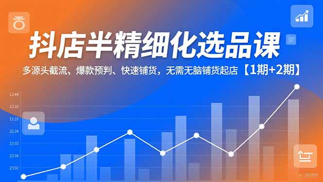 （16825期）抖店半精细化选品课，多源头截流、爆款预判、快速铺货，无需无脑铺货起店【1期+2期】-小二项目网
