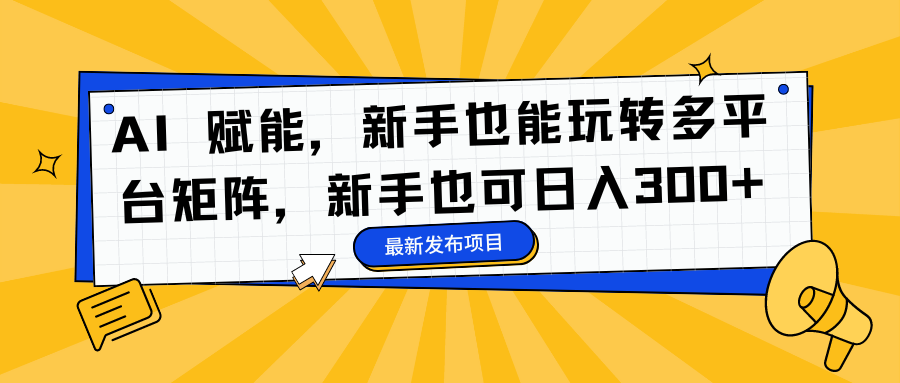 （16743期）AI 赋能，新手也能玩转多平台矩阵，新手也可日入300+-小二项目网