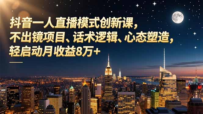 （16750期）抖音一人直播模式创新课，不出镜项目、话术逻辑、心态塑造，轻启动月收益8万+-小二项目网