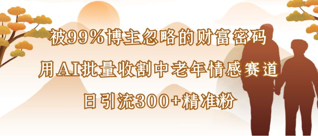 博主99%忽略的财富密码：用AI批量收割中老年情感赛道，日引流300+精准粉-小二项目网