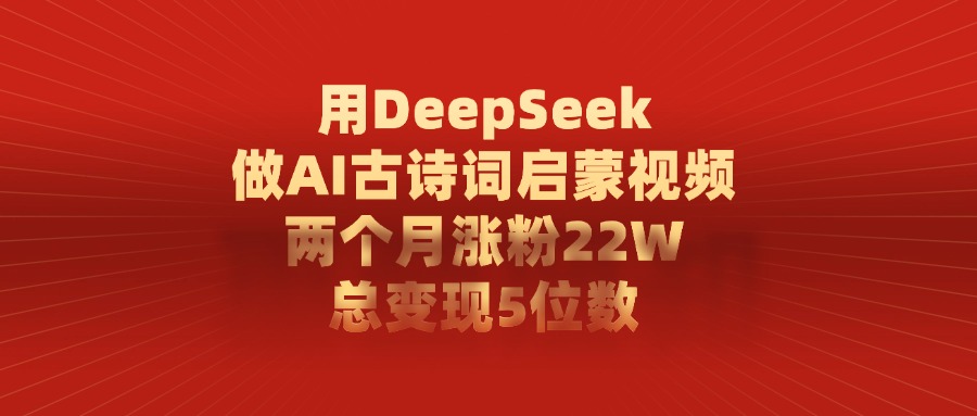 用DeepSeek做AI古诗词启蒙视频，两个月涨粉22W，总共变现5位数-小二项目网