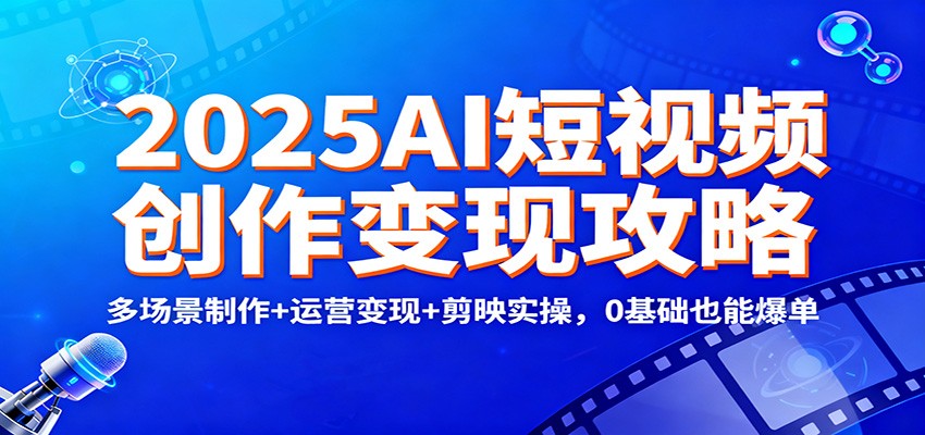 2025AI短视频创作变现攻略：多场景制作+运营变现+剪映实操，0 基础也能爆单-小二项目网