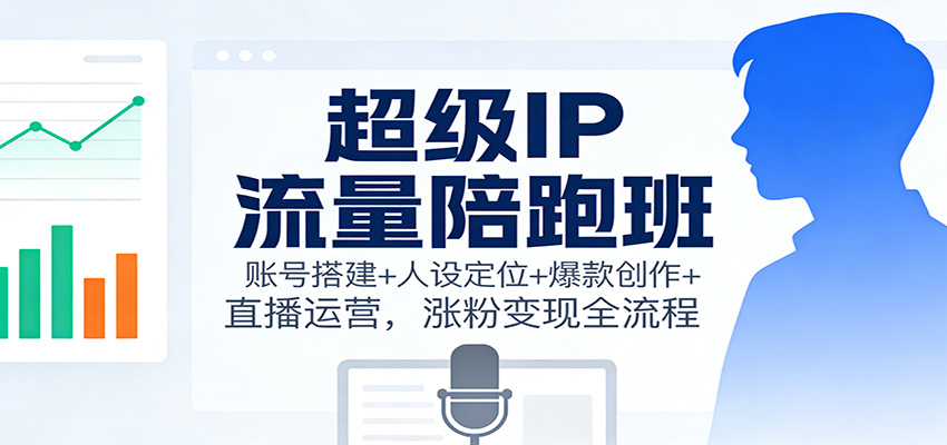 超级IP流量陪跑班：账号搭建+人设定位+爆款创作+直播运营，涨粉变现全流程-小二项目网