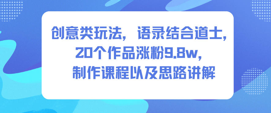 创意类玩法，语录结合道士，20个作品涨粉9.8w，制作课程以及思路讲解-小二项目网