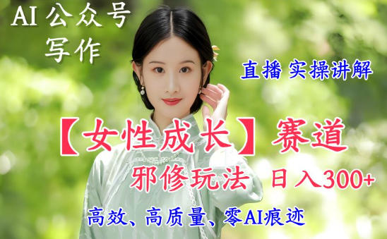AI写作【女性成长】赛道内容邪修玩法，日入5张+，直播落地实操讲解-小二项目网