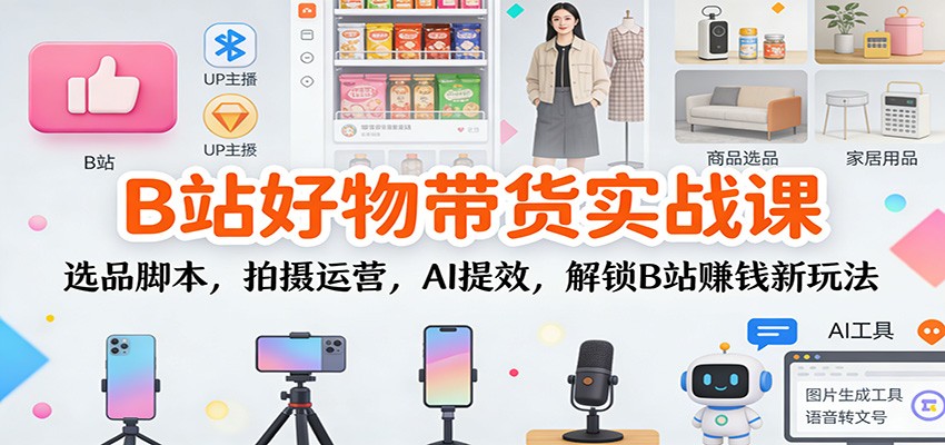 B站好物带货实战课：选品脚本，拍摄运营，AI提效，解锁B站赚钱新玩法-小二项目网