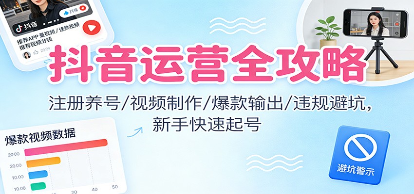 抖音运营全攻略：注册养号/视频制作/爆款输出/违规避坑，新手快速起号-小二项目网