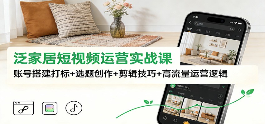 泛家居短视频运营实战课：账号搭建打标+选题创作+剪辑技巧+高流量运营逻辑-小二项目网